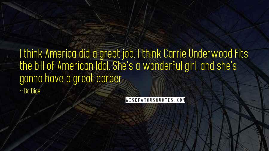 Bo Bice Quotes: I think America did a great job. I think Carrie Underwood fits the bill of American Idol. She's a wonderful girl, and she's gonna have a great career.