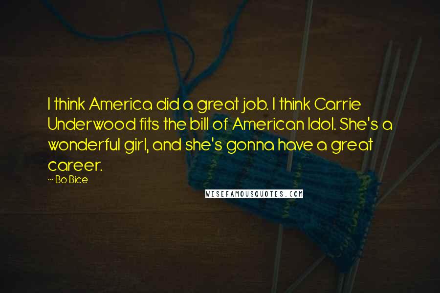 Bo Bice Quotes: I think America did a great job. I think Carrie Underwood fits the bill of American Idol. She's a wonderful girl, and she's gonna have a great career.