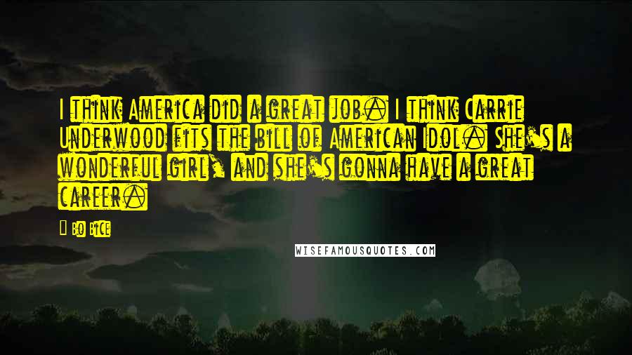 Bo Bice Quotes: I think America did a great job. I think Carrie Underwood fits the bill of American Idol. She's a wonderful girl, and she's gonna have a great career.