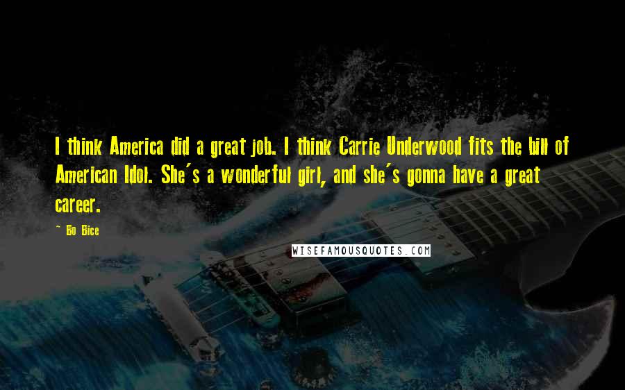 Bo Bice Quotes: I think America did a great job. I think Carrie Underwood fits the bill of American Idol. She's a wonderful girl, and she's gonna have a great career.