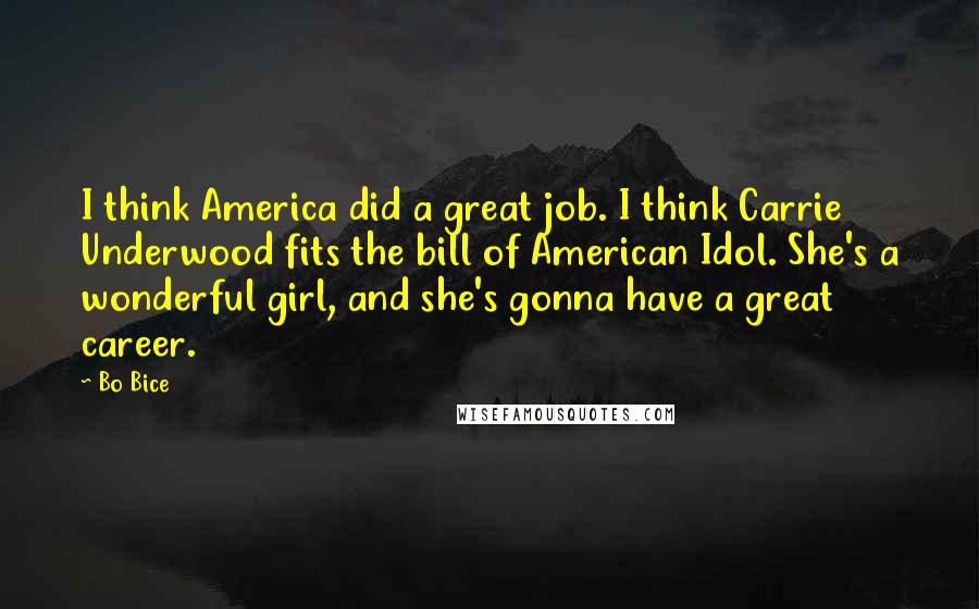 Bo Bice Quotes: I think America did a great job. I think Carrie Underwood fits the bill of American Idol. She's a wonderful girl, and she's gonna have a great career.