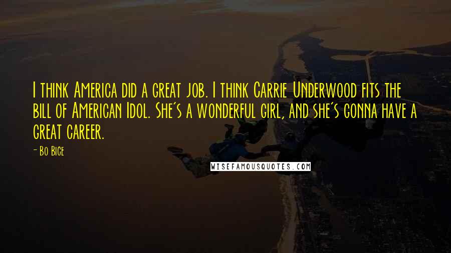 Bo Bice Quotes: I think America did a great job. I think Carrie Underwood fits the bill of American Idol. She's a wonderful girl, and she's gonna have a great career.