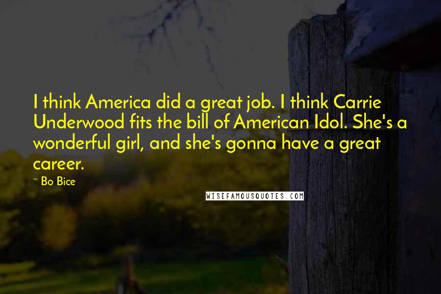 Bo Bice Quotes: I think America did a great job. I think Carrie Underwood fits the bill of American Idol. She's a wonderful girl, and she's gonna have a great career.
