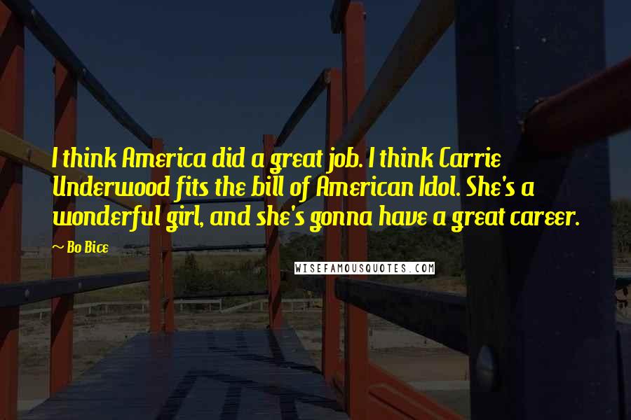Bo Bice Quotes: I think America did a great job. I think Carrie Underwood fits the bill of American Idol. She's a wonderful girl, and she's gonna have a great career.