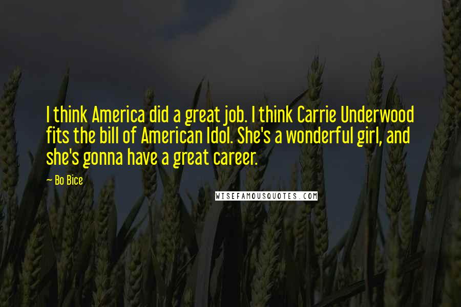 Bo Bice Quotes: I think America did a great job. I think Carrie Underwood fits the bill of American Idol. She's a wonderful girl, and she's gonna have a great career.