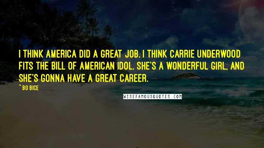 Bo Bice Quotes: I think America did a great job. I think Carrie Underwood fits the bill of American Idol. She's a wonderful girl, and she's gonna have a great career.