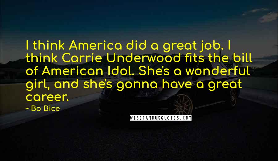 Bo Bice Quotes: I think America did a great job. I think Carrie Underwood fits the bill of American Idol. She's a wonderful girl, and she's gonna have a great career.