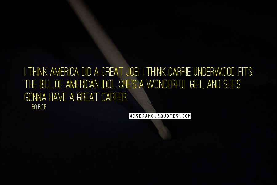 Bo Bice Quotes: I think America did a great job. I think Carrie Underwood fits the bill of American Idol. She's a wonderful girl, and she's gonna have a great career.