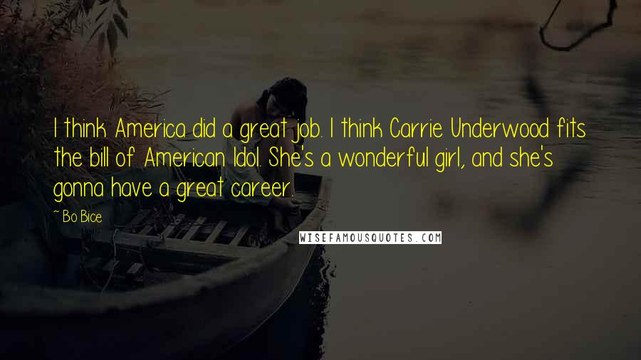 Bo Bice Quotes: I think America did a great job. I think Carrie Underwood fits the bill of American Idol. She's a wonderful girl, and she's gonna have a great career.