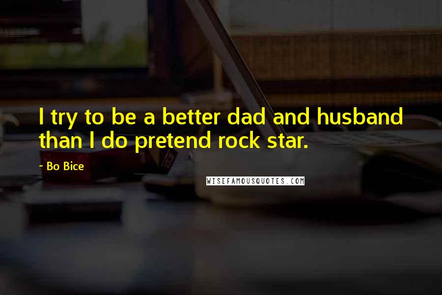 Bo Bice Quotes: I try to be a better dad and husband than I do pretend rock star.