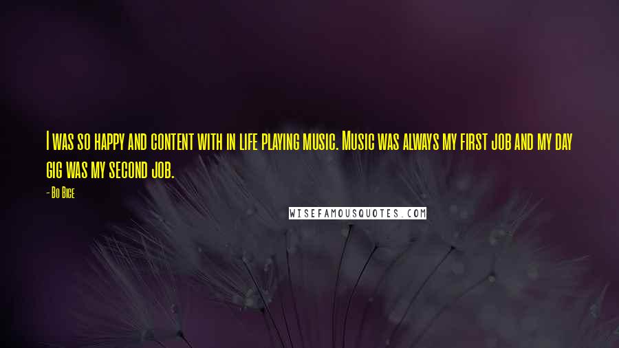 Bo Bice Quotes: I was so happy and content with in life playing music. Music was always my first job and my day gig was my second job.