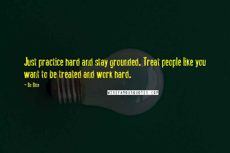 Bo Bice Quotes: Just practice hard and stay grounded. Treat people like you want to be treated and work hard.