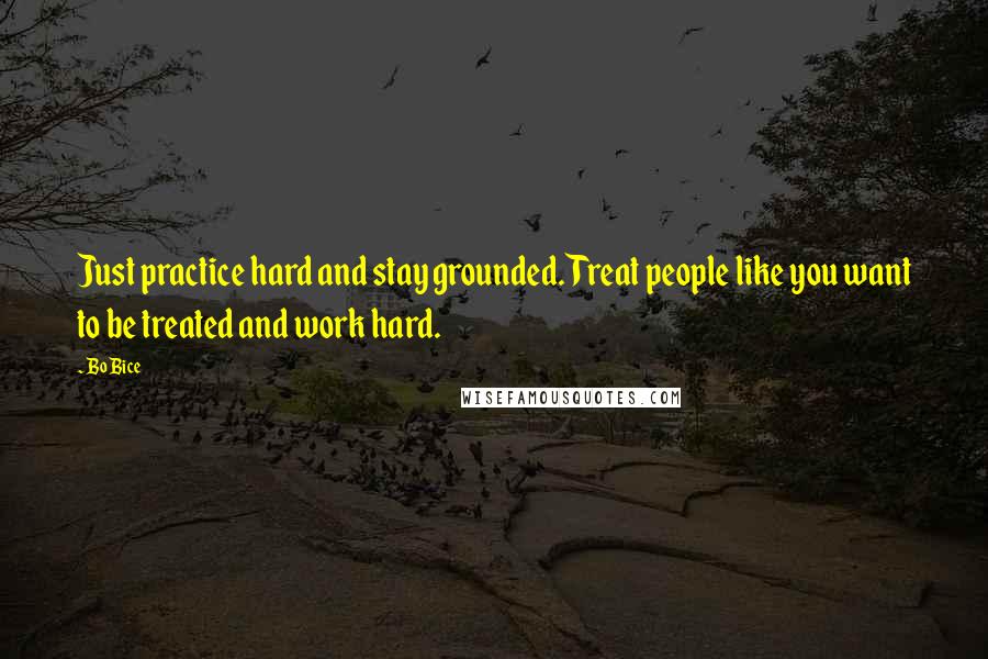 Bo Bice Quotes: Just practice hard and stay grounded. Treat people like you want to be treated and work hard.