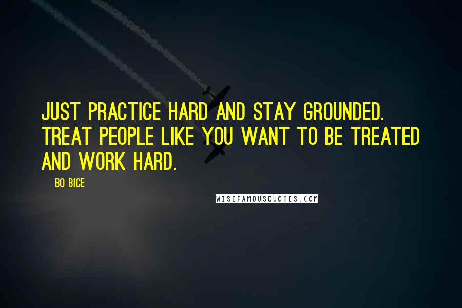 Bo Bice Quotes: Just practice hard and stay grounded. Treat people like you want to be treated and work hard.