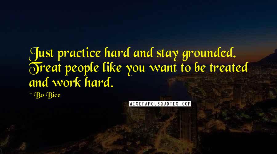 Bo Bice Quotes: Just practice hard and stay grounded. Treat people like you want to be treated and work hard.