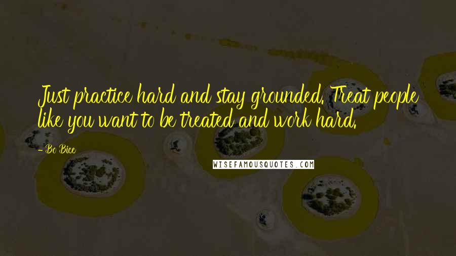 Bo Bice Quotes: Just practice hard and stay grounded. Treat people like you want to be treated and work hard.