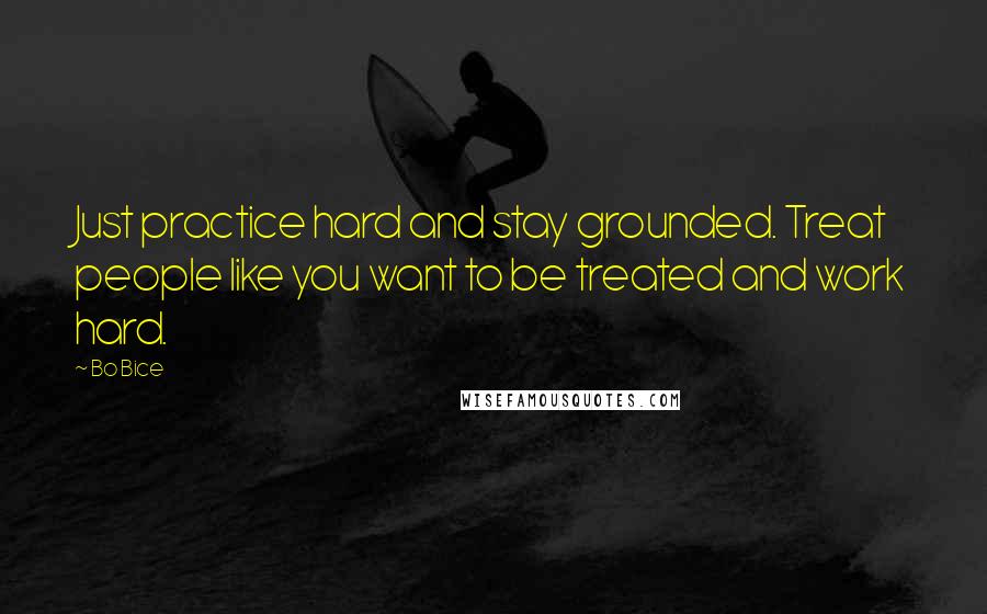 Bo Bice Quotes: Just practice hard and stay grounded. Treat people like you want to be treated and work hard.