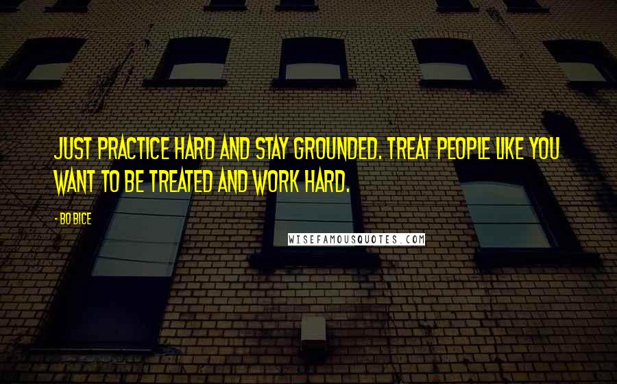 Bo Bice Quotes: Just practice hard and stay grounded. Treat people like you want to be treated and work hard.