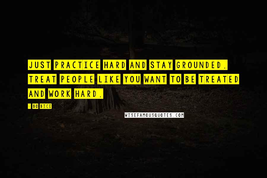 Bo Bice Quotes: Just practice hard and stay grounded. Treat people like you want to be treated and work hard.