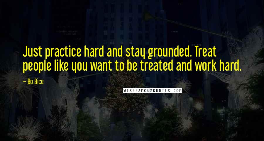 Bo Bice Quotes: Just practice hard and stay grounded. Treat people like you want to be treated and work hard.