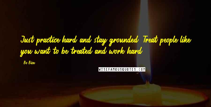 Bo Bice Quotes: Just practice hard and stay grounded. Treat people like you want to be treated and work hard.