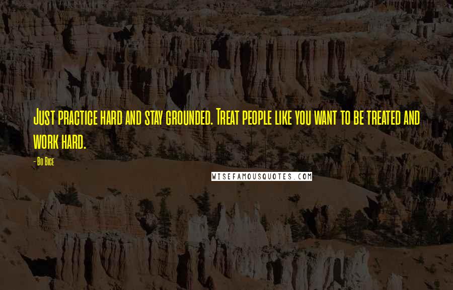 Bo Bice Quotes: Just practice hard and stay grounded. Treat people like you want to be treated and work hard.