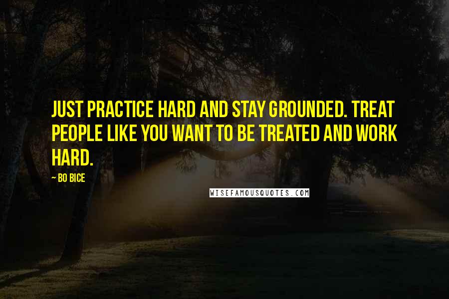 Bo Bice Quotes: Just practice hard and stay grounded. Treat people like you want to be treated and work hard.