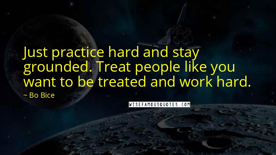 Bo Bice Quotes: Just practice hard and stay grounded. Treat people like you want to be treated and work hard.