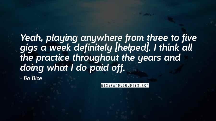 Bo Bice Quotes: Yeah, playing anywhere from three to five gigs a week definitely [helped]. I think all the practice throughout the years and doing what I do paid off.