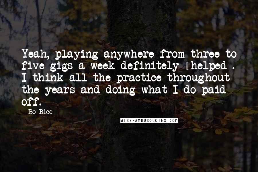 Bo Bice Quotes: Yeah, playing anywhere from three to five gigs a week definitely [helped]. I think all the practice throughout the years and doing what I do paid off.