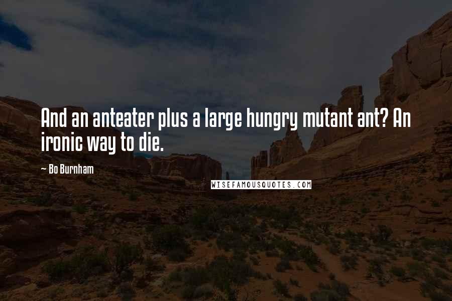 Bo Burnham Quotes: And an anteater plus a large hungry mutant ant? An ironic way to die.
