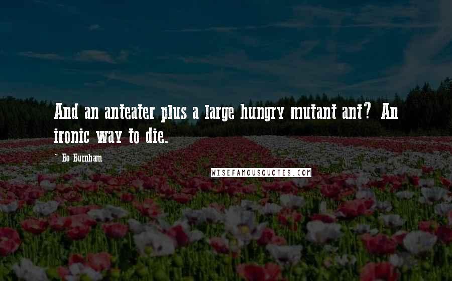 Bo Burnham Quotes: And an anteater plus a large hungry mutant ant? An ironic way to die.