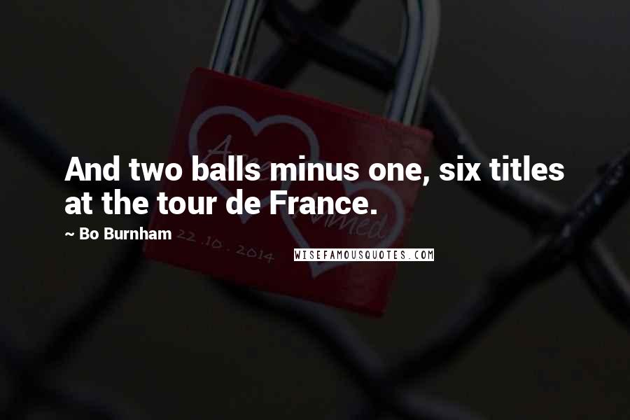 Bo Burnham Quotes: And two balls minus one, six titles at the tour de France.