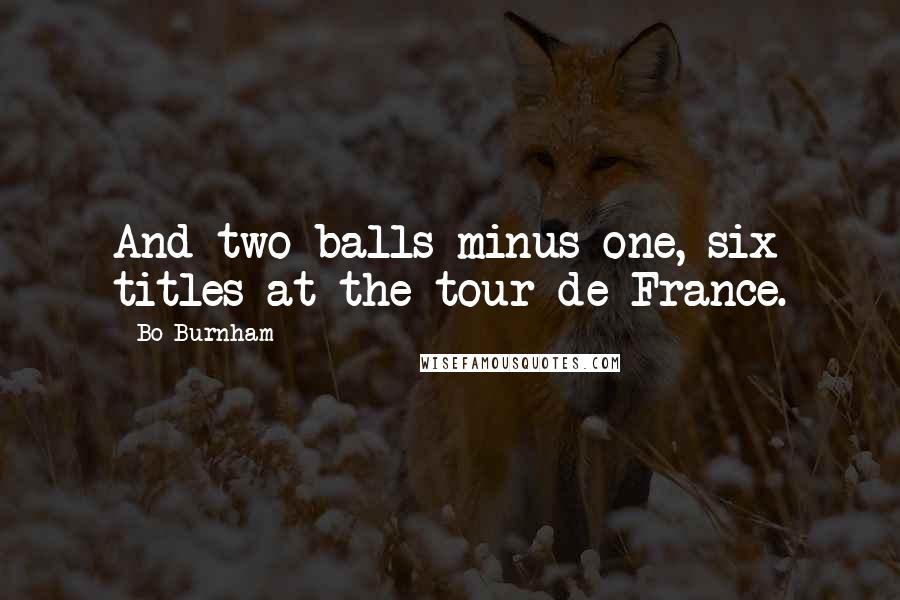 Bo Burnham Quotes: And two balls minus one, six titles at the tour de France.