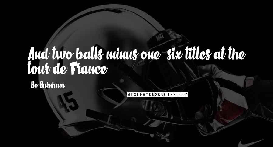 Bo Burnham Quotes: And two balls minus one, six titles at the tour de France.