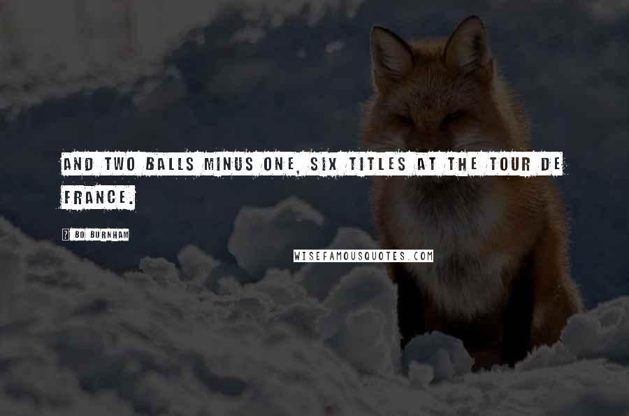 Bo Burnham Quotes: And two balls minus one, six titles at the tour de France.
