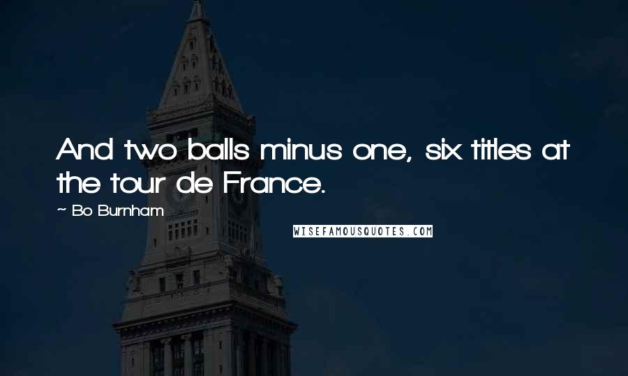 Bo Burnham Quotes: And two balls minus one, six titles at the tour de France.