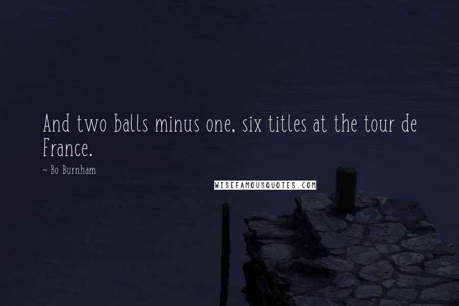 Bo Burnham Quotes: And two balls minus one, six titles at the tour de France.