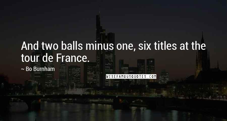 Bo Burnham Quotes: And two balls minus one, six titles at the tour de France.