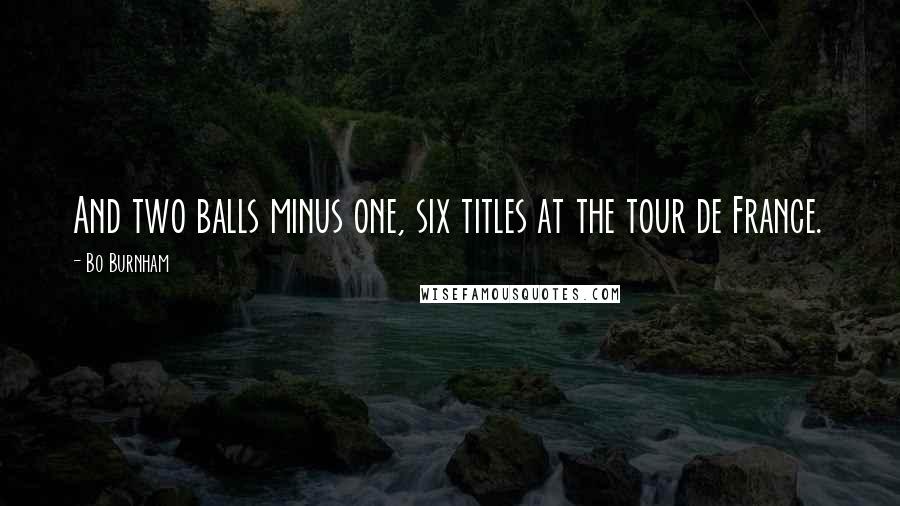 Bo Burnham Quotes: And two balls minus one, six titles at the tour de France.