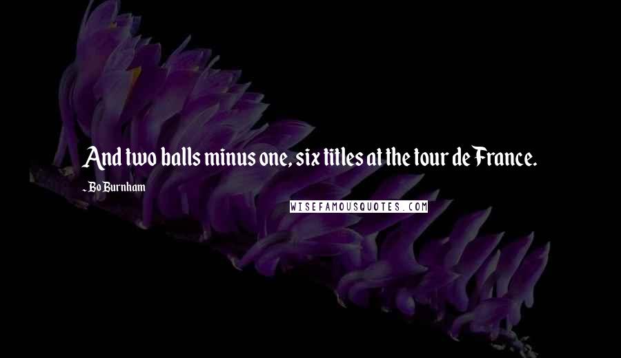 Bo Burnham Quotes: And two balls minus one, six titles at the tour de France.