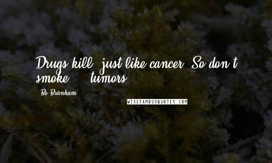 Bo Burnham Quotes: Drugs kill, just like cancer. So don't smoke ... tumors.