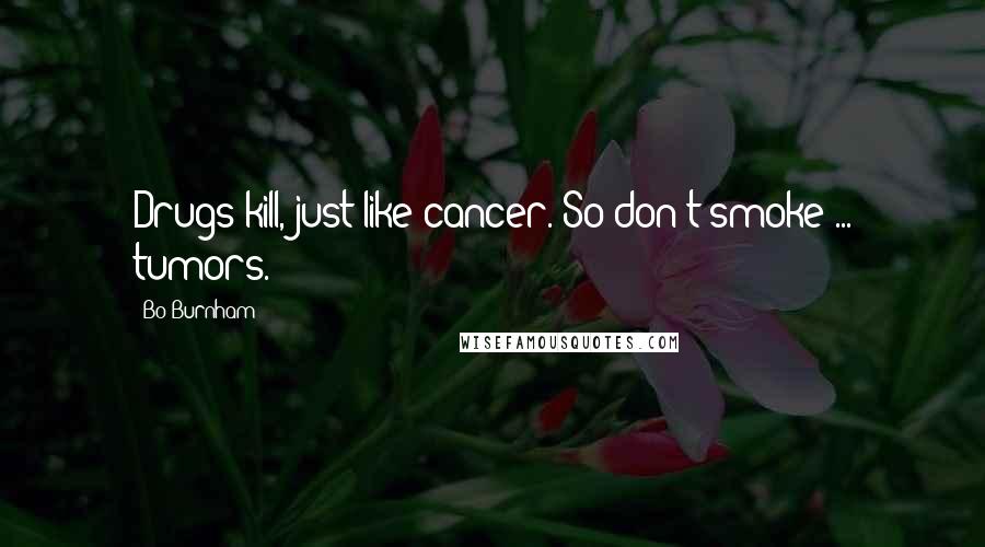 Bo Burnham Quotes: Drugs kill, just like cancer. So don't smoke ... tumors.