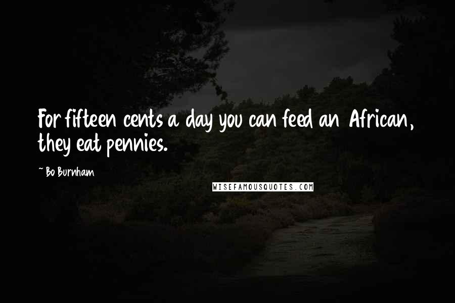 Bo Burnham Quotes: For fifteen cents a day you can feed an African, they eat pennies.