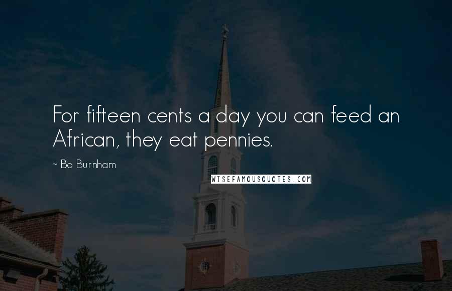 Bo Burnham Quotes: For fifteen cents a day you can feed an African, they eat pennies.