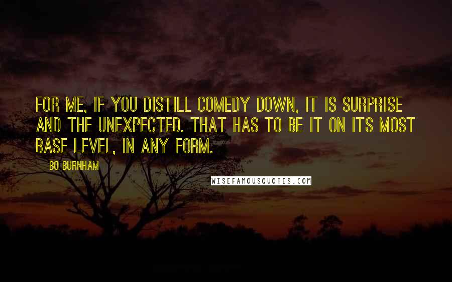 Bo Burnham Quotes: For me, if you distill comedy down, it is surprise and the unexpected. That has to be it on its most base level, in any form.