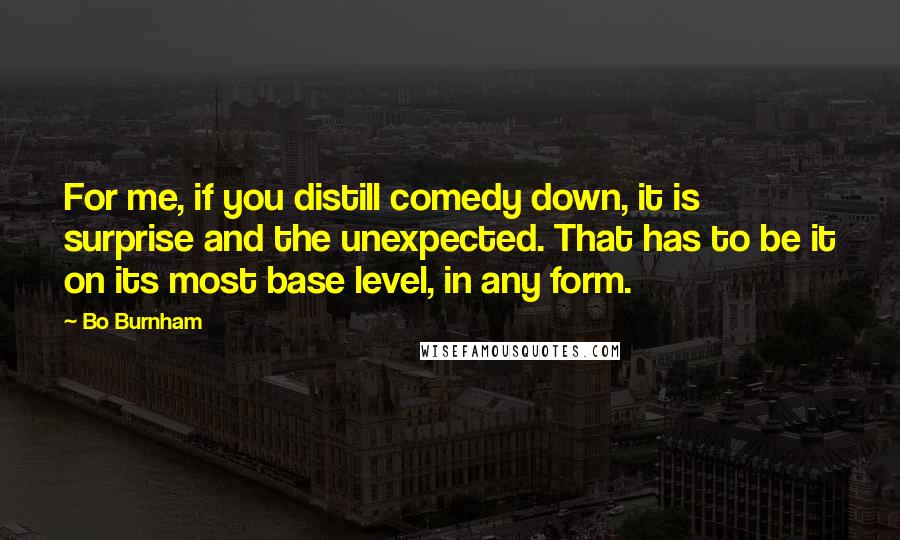 Bo Burnham Quotes: For me, if you distill comedy down, it is surprise and the unexpected. That has to be it on its most base level, in any form.