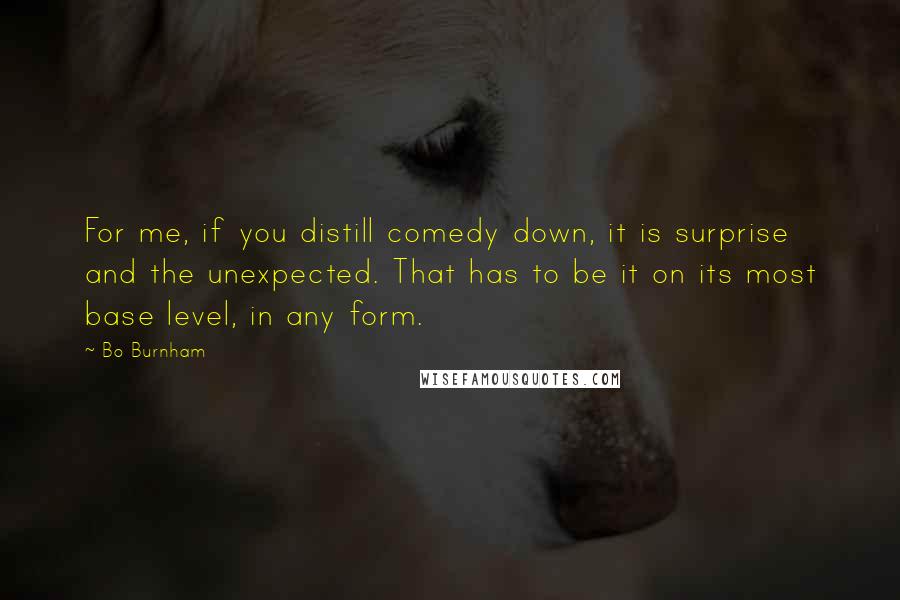 Bo Burnham Quotes: For me, if you distill comedy down, it is surprise and the unexpected. That has to be it on its most base level, in any form.