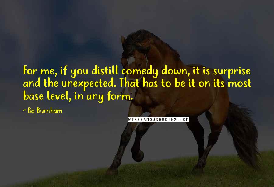 Bo Burnham Quotes: For me, if you distill comedy down, it is surprise and the unexpected. That has to be it on its most base level, in any form.