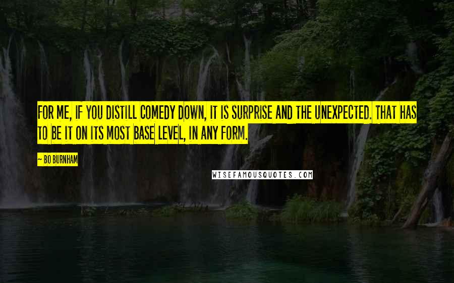 Bo Burnham Quotes: For me, if you distill comedy down, it is surprise and the unexpected. That has to be it on its most base level, in any form.